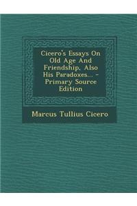 Cicero's Essays on Old Age and Friendship, Also His Paradoxes... - Primary Source Edition