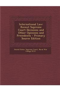 International Law: Recent Supreme Court Decisions and Other Opinions and Precedents - Primary Source Edition