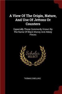 A View Of The Origin, Nature, And Use Of Jettons Or Counters: Especially Those Commonly Known By The Name Of Black Money And Abbey Pieces
