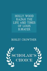 Holly Wood Rajah the Life and Times of Louis B.Mayer - Scholar's Choice Edition