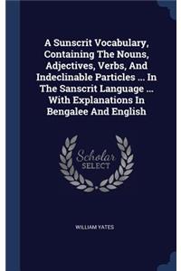 A Sunscrit Vocabulary, Containing The Nouns, Adjectives, Verbs, And Indeclinable Particles ... In The Sanscrit Language ... With Explanations In Bengalee And English
