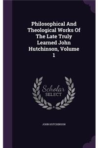 Philosophical And Theological Works Of The Late Truly Learned John Hutchinson, Volume 1