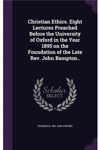 Christian Ethics. Eight Lectures Preached Before the University of Oxford in the Year 1895 on the Foundation of the Late Rev. John Bampton..