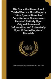 His Grace the Steward and Trial of Peers; a Novel Inquiry Into a Special Branch of Constitutional Government Founded Entirely Upon Original Sources of Information, and Extensively Upon Hitherto Unprinted Materials