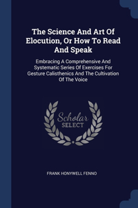 Science And Art Of Elocution, Or How To Read And Speak