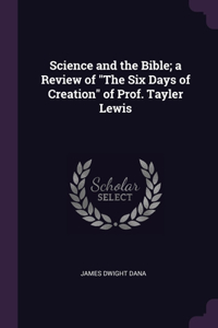 Science and the Bible; a Review of The Six Days of Creation of Prof. Tayler Lewis