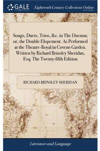 Songs, Duets, Trios, &c. in the Duenna; Or, the Double Elopement. as Performed at the Theatre-Royal in Covent-Garden. Written by Richard Brinsley Sheridan, Esq. the Twenty-Fifth Edition