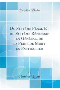 Du Système Pénal Et Du Système Répressif En Général, de la Peine de Mort En Particulier (Classic Reprint)
