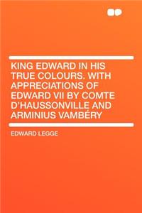 King Edward in His True Colours. with Appreciations of Edward VII by Comte D'Haussonville and Arminius Vambery