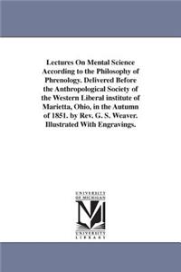 Lectures On Mental Science According to the Philosophy of Phrenology. Delivered Before the Anthropological Society of the Western Liberal institute of Marietta, Ohio, in the Autumn of 1851. by Rev. G. S. Weaver. Illustrated With Engravings.