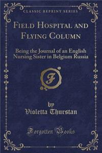 Field Hospital and Flying Column: Being the Journal of an English Nursing Sister in Belgium Russia (Classic Reprint)