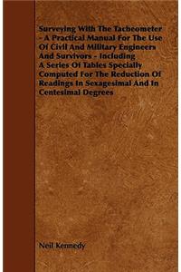 Surveying With The Tacheometer - A Practical Manual For The Use Of Civil And Military Engineers And Survivors - Including A Series Of Tables Specially Computed For The Reduction Of Readings In Sexagesimal And In Centesimal Degrees