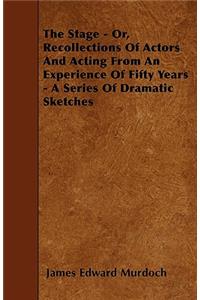 The Stage - Or, Recollections Of Actors And Acting From An Experience Of Fifty Years - A Series Of Dramatic Sketches