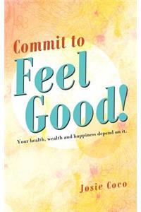 Commit to Feel Good!: Your Health, Wealth and Happiness Depend on It.
