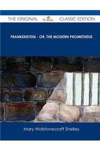 Frankenstein - Or, the Modern Prometheus - The Original Classic Edition