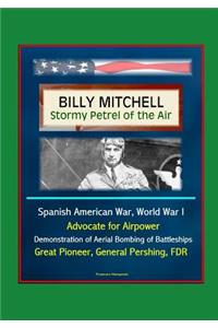 Billy Mitchell - Stormy Petrel of the Air - Spanish American War, World War I, Advocate for Airpower, Demonstration of Aerial Bombing of Battleships, Great Pioneer, General Pershing, FDR