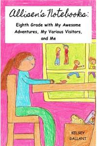 Allisen's Notebooks: Eighth Grade with My Awesome Adventures, My Various Visitors, and Me
