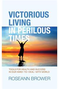 Victorious Living In Perilous Times: Tools For Health And Success In Our Hard-To-Deal-With World