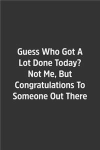 Guess Who Got A Lot Done Today? Not Me, But Congratulations To Someone Out There.