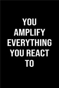 You Amplify Everything You React To