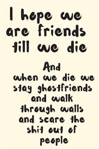 I Hope We Are Friends Till We Die and When We Die We Stay Ghostfriends and Walk Through Walls and Scare the Shit Out of People