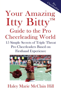 Your Amazing Itty Bitty(TM) Guide to the NFL Cheerleading World: 15 Simple Secrets of Triple Threat NFL Cheerleaders Based on Firsthand Experience