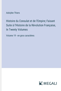 Histoire du Consulat et de l'Empire; Faisant Suite à l'Histoire de la Révolution Française, In Twenty Volumes: Volume 19 - en gros caractères