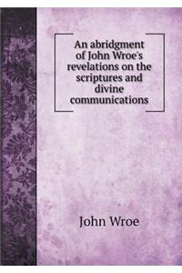 An abridgment of John Wroe's revelations on the scriptures and divine communications