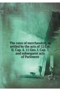 The Rates of Merchandize, as Settled by the Acts of 12 Car. II. Cap. 4. 11 Geo. I. Cap. 7. and Subsequent Acts of Parliment