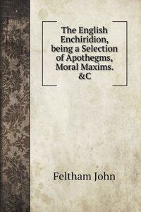 The English Enchiridion, being a Selection of Apothegms, Moral Maxims. &C