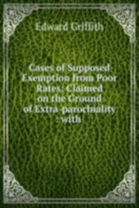 Cases of Supposed Exemption from Poor Rates: Claimed on the Ground of Extra-parochiality : with .