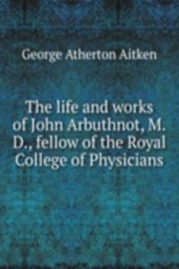 life and works of John Arbuthnot, M.D., fellow of the Royal College of Physicians