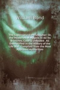 Supernatural Philosopher: Or, the Mysteries of Magick, in All Its Branches, Clearly Unfolded . All Exemplified in the History of the Life and . Compiled from the Most Approved Authorities.