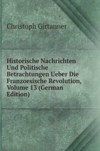 Historische Nachrichten Und Politische Betrachtungen Uber Die Franzosische Revolution, Volume 13 (German Edition)