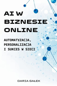 AI w Biznesie Online: Automatyzacja, Personalizacja i Sukces w Sieci