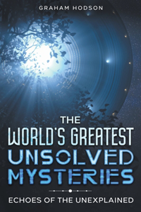 World's Greatest Unsolved Mysteries Echoes of the Unexplained