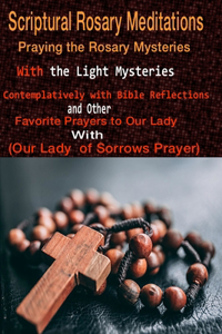 Scriptural Rosary Meditations: Praying the Rosary Mysteries (with the Light Mysteries) Contemplatively with Bible Reflections and other Favorite Prayers to our Lady with (our Lady