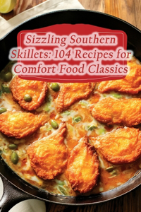 Sizzling Southern Skillets: 104 Recipes for Comfort Food Classics
