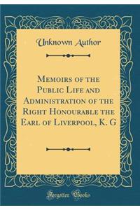 Memoirs of the Public Life and Administration of the Right Honourable the Earl of Liverpool, K. G (Classic Reprint)