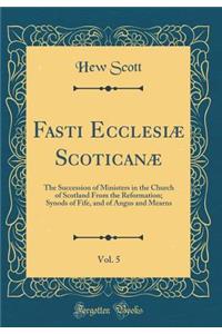 Fasti Ecclesiï¿½ Scoticanï¿½, Vol. 5: The Succession of Ministers in the Church of Scotland from the Reformation; Synods of Fife, and of Angus and Mearns (Classic Reprint)