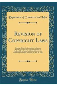 Revision of Copyright Laws: Hearings Before the Committees on Patents of the Senate and House of Representatives on Pending Bills to Amend and Consolidate the Acts Respecting Copyright; March 26, 27, and 38, 1908 (Classic Reprint)