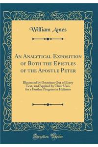 An Analytical Exposition of Both the Epistles of the Apostle Peter: Illustrated by Doctrines Out of Every Text, and Applied by Their Uses, for a Further Progress in Holiness (Classic Reprint): Illustrated by Doctrines Out of Every Text, and Applied by Their Uses, for a Further Progress in Holiness (Classic Reprint)