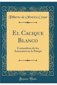 El Cacique Blanco: Costumbres de Los Araucanos En La Pampa (Classic Reprint)