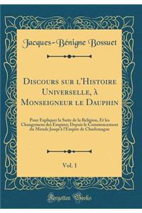 Discours Sur l'Histoire Universelle, ï¿½ Monseigneur Le Dauphin, Vol. 1: Pour Expliquer La Suite de la Religion, Et Les Changemens Des Empires; Depuis Le Commencement Du Monde Jusqu'ï¿½ l'Empire de Charlemagne (Classic Reprint)