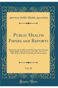 Public Health Papers and Reports, Vol. 10: Presented at the Twelfth Annual Meeting of the American Public Health Association, St. Louis, Mo., Oct. 14-17, 1884; With an Abstract of the Record of Proceedings (Classic Reprint)