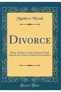 Divorce: Being a Defence of the American People Against the Charge of Moral Deterioration (Classic Reprint)