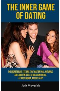 The Inner Game of Dating: The Secret Belief Systems That Master Puas, Naturals, and Ladies Men Use to Build Confidence, Attract Women, and Get Dates