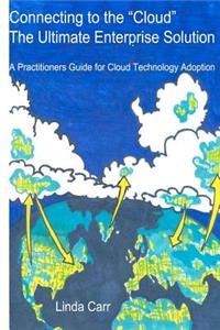 Connecting to the "Cloud" - the Ultimate Enterprise solution: A Practitioners Guide for Cloud Technology Adoption