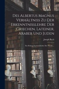 Des Albertus Magnus Verhältniss Zu Der Erkenntnisslehre Der Griechen, Lateiner, Araber Und Juden