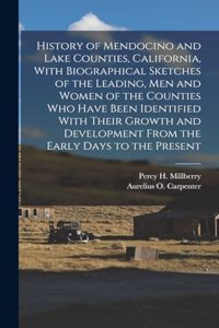 History of Mendocino and Lake Counties, California, With Biographical Sketches of the Leading, Men and Women of the Counties Who Have Been Identified With Their Growth and Development From the Early Days to the Present